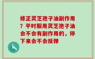 修正灵芝孢子油副作用？平时服用灵芝孢子油会不会有副作用的，停下来会不会反弹