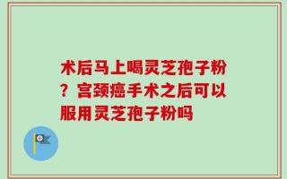 术后马上喝灵芝孢子粉？宫颈癌手术之后可以服用灵芝孢子粉吗