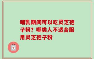 哺乳期间可以吃灵芝孢子粉？哪类人不适合服用灵芝孢子粉