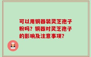 可以用铜器装灵芝孢子粉吗？铜器对灵芝孢子的影响及注意事项？