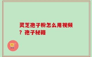 灵芝孢子粉怎么用视频？孢子秘籍