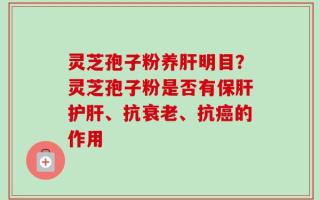 灵芝孢子粉养肝明目？灵芝孢子粉是否有保肝护肝、抗衰老、抗癌的作用
