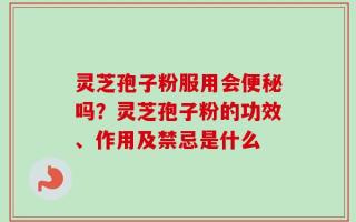 灵芝孢子粉服用会便秘吗？灵芝孢子粉的功效、作用及禁忌是什么