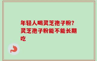 年轻人喝灵芝孢子粉？灵芝孢子粉能不能长期吃