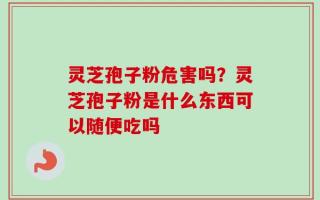 灵芝孢子粉危害吗？灵芝孢子粉是什么东西可以随便吃吗