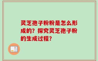 灵芝孢子粉粉是怎么形成的？探究灵芝孢子粉的生成过程？