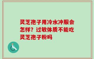 灵芝孢子用冷水冲服会怎样？过敏体质不能吃灵芝孢子粉吗