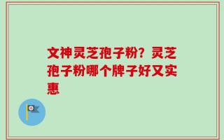 文神灵芝孢子粉？灵芝孢子粉哪个牌子好又实惠
