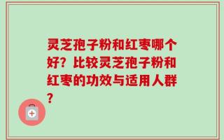 灵芝孢子粉和红枣哪个好？比较灵芝孢子粉和红枣的功效与适用人群？
