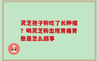 灵芝孢子粉吃了长肿瘤？喝灵芝粉出现胃痛胃胀是怎么回事