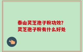 泰山灵芝孢子粉功效？灵芝孢子粉有什么好处