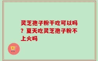 灵芝孢子粉干吃可以吗？夏天吃灵芝孢子粉不上火吗