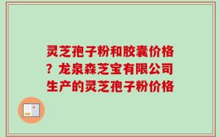 灵芝孢子粉和胶囊价格？龙泉森芝宝有限公司生产的灵芝孢子粉价格