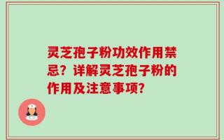 灵芝孢子粉功效作用禁忌？详解灵芝孢子粉的作用及注意事项？