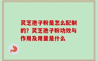 灵芝孢子粉是怎么配制的？灵芝孢子粉功效与作用及用量是什么