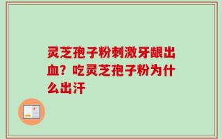 灵芝孢子粉刺激牙龈出血？吃灵芝孢子粉为什么出汗