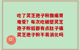 吃了灵芝孢子粉腹痛胃难受？每次吃破壁灵芝孢子粉后都有点肚子痛灵芝孢子粉不易消化吗