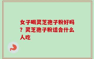 女子喝灵芝孢子粉好吗？灵芝孢子粉适合什么人吃