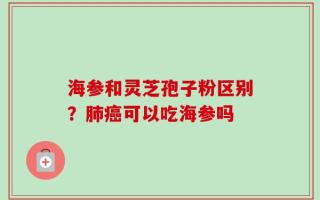 海参和灵芝孢子粉区别？肺癌可以吃海参吗