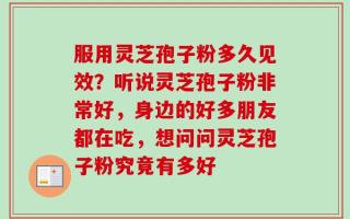 服用灵芝孢子粉多久见效？听说灵芝孢子粉非常好，身边的好多朋友都在吃，想问问灵芝孢子粉究竟有多好