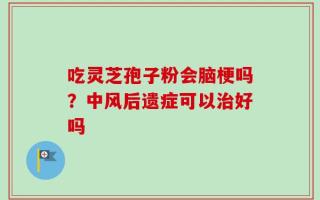吃灵芝孢子粉会脑梗吗？中风后遗症可以治好吗