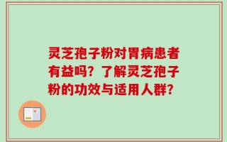 灵芝孢子粉对胃病患者有益吗？了解灵芝孢子粉的功效与适用人群？