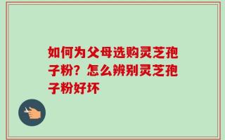 如何为父母选购灵芝孢子粉？怎么辨别灵芝孢子粉好坏
