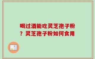 喝过酒能吃灵芝孢子粉？灵芝孢子粉如何食用