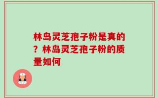 林岛灵芝孢子粉是真的？林岛灵芝孢子粉的质量如何