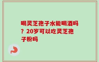 喝灵芝孢子水能喝酒吗？20岁可以吃灵芝孢子粉吗