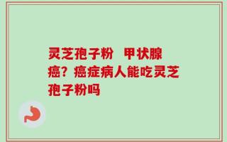 灵芝孢子粉  甲状腺癌？癌症病人能吃灵芝孢子粉吗