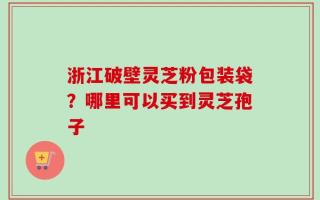 浙江破壁灵芝粉包装袋？哪里可以买到灵芝孢子