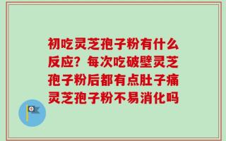 初吃灵芝孢子粉有什么反应？每次吃破壁灵芝孢子粉后都有点肚子痛灵芝孢子粉不易消化吗