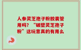 人参灵芝孢子粉胶囊管用吗？“破壁灵芝孢子粉”这玩意真的有用么