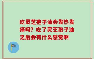 吃灵芝孢子油会发热发痒吗？吃了灵芝孢子油之后会有什么感觉啊