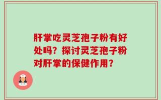肝掌吃灵芝孢子粉有好处吗？探讨灵芝孢子粉对肝掌的保健作用？