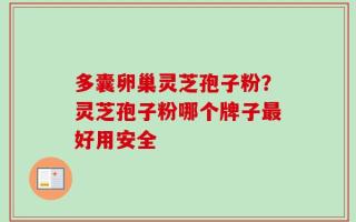 多囊卵巢灵芝孢子粉？灵芝孢子粉哪个牌子最好用安全