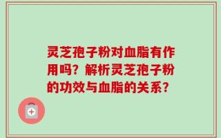 灵芝孢子粉对血脂有作用吗？解析灵芝孢子粉的功效与血脂的关系？