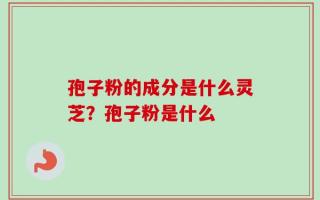 孢子粉的成分是什么灵芝？孢子粉是什么