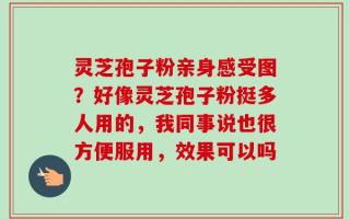 灵芝孢子粉亲身感受图？好像灵芝孢子粉挺多人用的，我同事说也很方便服用，效果可以吗