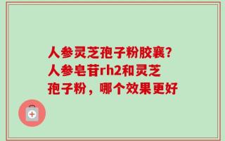 人参灵芝孢子粉胶襄？人参皂苷rh2和灵芝孢子粉，哪个效果更好