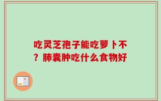 吃灵芝孢子能吃萝卜不？肺囊肿吃什么食物好