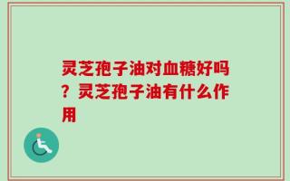 灵芝孢子油对血糖好吗？灵芝孢子油有什么作用