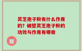 灵芝孢子粉有什么作用的？破壁灵芝孢子粉的功效与作用有哪些