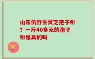 山东仿野生灵芝孢子粉？一斤40多元的孢子粉是真的吗