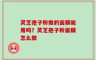 灵芝孢子粉做的面膜能用吗？灵芝孢子粉面膜怎么做
