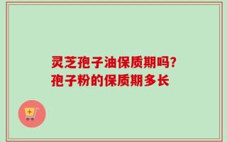 灵芝孢子油保质期吗？孢子粉的保质期多长
