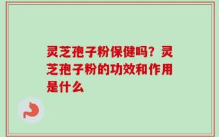 灵芝孢子粉保健吗？灵芝孢子粉的功效和作用是什么