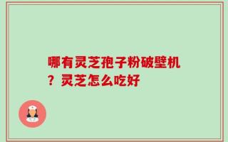 哪有灵芝孢子粉破壁机？灵芝怎么吃好