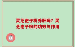 灵芝孢子粉养肝吗？灵芝孢子粉的功效与作用